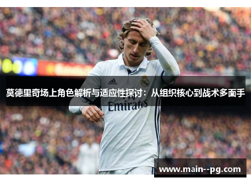 莫德里奇场上角色解析与适应性探讨:从组织核心到战术多面手 莫德里奇场上角色解析与适应性探讨:从组织核心到战术多面手