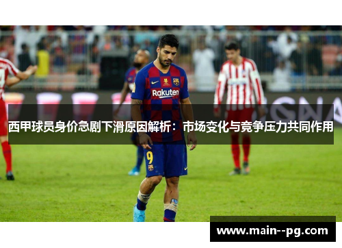 西甲球员身价急剧下滑原因解析：市场变化与竞争压力共同作用