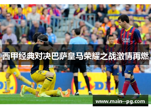 西甲经典对决巴萨皇马荣耀之战激情再燃