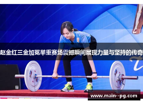 赵金红三金加冕举重赛场震撼瞬间展现力量与坚持的传奇