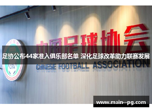 足协公布44家准入俱乐部名单 深化足球改革助力联赛发展