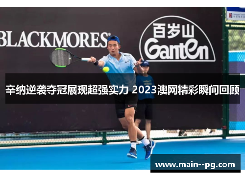 辛纳逆袭夺冠展现超强实力 2023澳网精彩瞬间回顾