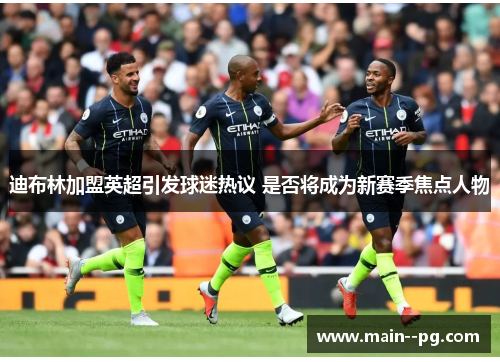 迪布林加盟英超引发球迷热议 是否将成为新赛季焦点人物