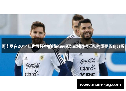 阿圭罗在2014年世界杯中的精彩表现及其对阿根廷队的重要影响分析 阿圭罗在2014年世界杯中的精彩表现及其对阿根廷队的重要影响分析