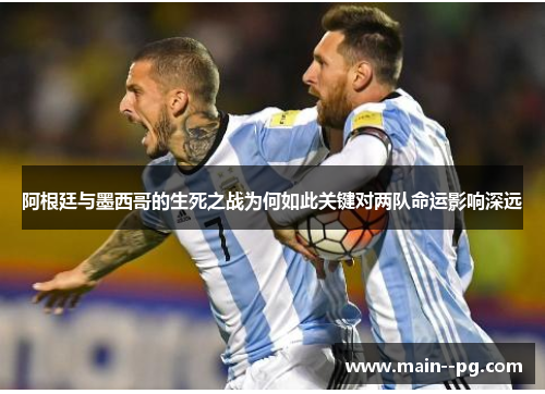 阿根廷与墨西哥的生死之战为何如此关键对两队命运影响深远 阿根廷与墨西哥的生死之战为何如此关键对两队命运影响深远