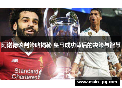 阿诺德谈判策略揭秘 皇马成功背后的决策与智慧 阿诺德谈判策略揭秘 皇马成功背后的决策与智慧