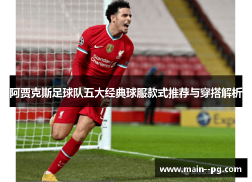 阿贾克斯足球队五大经典球服款式推荐与穿搭解析 阿贾克斯足球队五大经典球服款式推荐与穿搭解析