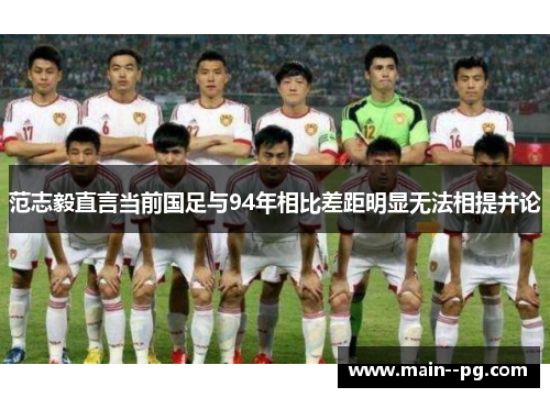 范志毅直言当前国足与94年相比差距明显无法相提并论