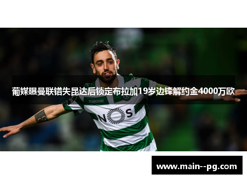 葡媒曝曼联错失昆达后锁定布拉加19岁边锋解约金4000万欧 葡媒曝曼联错失昆达后锁定布拉加19岁边锋解约金4000万欧