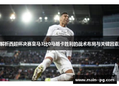 解析西超杯决赛皇马3比0马略卡胜利的战术布局与关键因素 解析西超杯决赛皇马3比0马略卡胜利的战术布局与关键因素