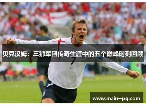 贝克汉姆：三狮军团传奇生涯中的五个巅峰时刻回顾