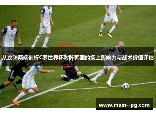 从攻防两端剖析C罗世界杯对阵韩国的场上影响力与战术价值评估