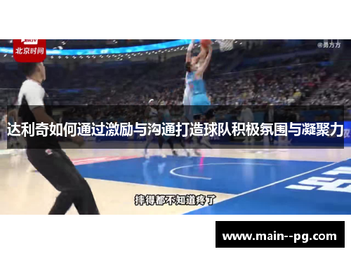 达利奇如何通过激励与沟通打造球队积极氛围与凝聚力