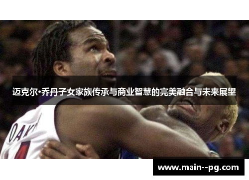 迈克尔·乔丹子女家族传承与商业智慧的完美融合与未来展望