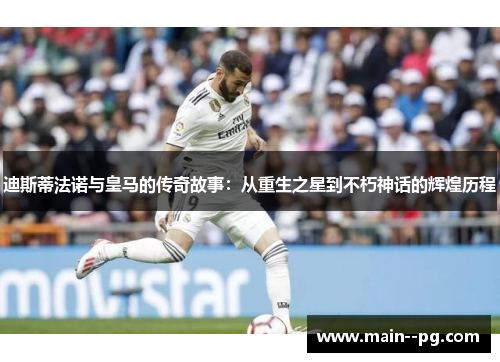 迪斯蒂法诺与皇马的传奇故事：从重生之星到不朽神话的辉煌历程