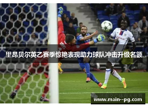 里昂贝尔英乙赛季惊艳表现助力球队冲击升级名额