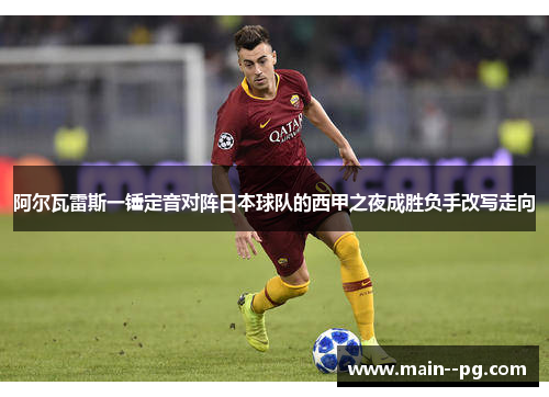 阿尔瓦雷斯一锤定音对阵日本球队的西甲之夜成胜负手改写走向