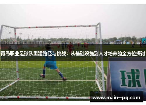 青岛职业足球队重建路径与挑战：从基础设施到人才培养的全方位探讨