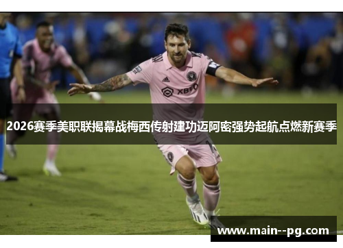 2026赛季美职联揭幕战梅西传射建功迈阿密强势起航点燃新赛季 2026赛季美职联揭幕战梅西传射建功迈阿密强势起航点燃新赛季