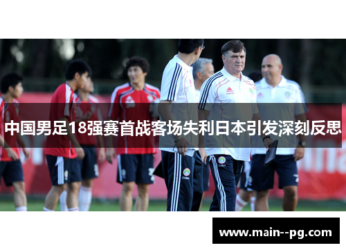 中国男足18强赛首战客场失利日本引发深刻反思