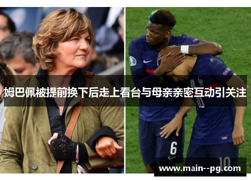 姆巴佩被提前换下后走上看台与母亲亲密互动引关注