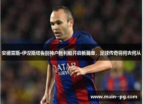 安德雷斯·伊涅斯塔告别神户胜利船开启新篇章，足球传奇将何去何从