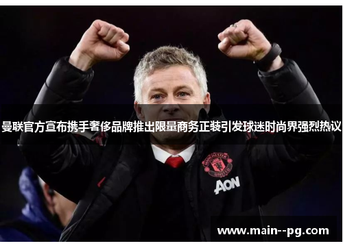 曼联官方宣布携手奢侈品牌推出限量商务正装引发球迷时尚界强烈热议 曼联官方宣布携手奢侈品牌推出限量商务正装引发球迷时尚界强烈热议