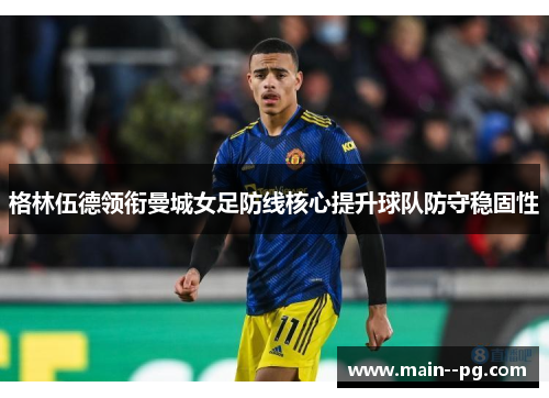 格林伍德领衔曼城女足防线核心提升球队防守稳固性 格林伍德领衔曼城女足防线核心提升球队防守稳固性