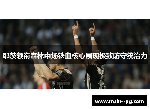 耶茨领衔森林中场铁血核心展现极致防守统治力 耶茨领衔森林中场铁血核心展现极致防守统治力