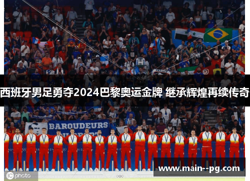 西班牙男足勇夺2024巴黎奥运金牌 继承辉煌再续传奇