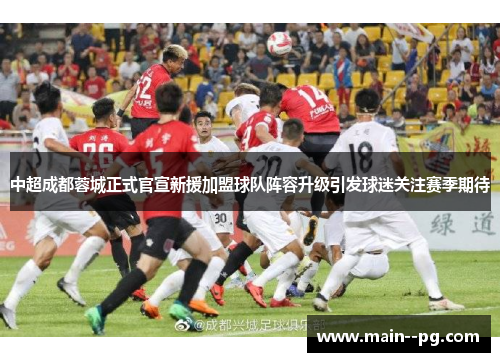 中超成都蓉城正式官宣新援加盟球队阵容升级引发球迷关注赛季期待