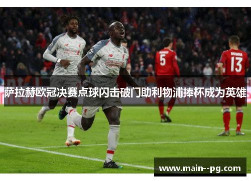 萨拉赫欧冠决赛点球闪击破门助利物浦捧杯成为英雄