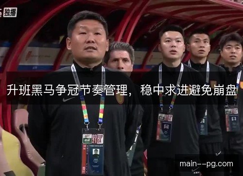 升班黑马争冠节奏管理,稳中求进避免崩盘 升班黑马争冠节奏管理,稳中求进避免崩盘