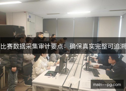 比赛数据采集审计要点:确保真实完整可追溯 比赛数据采集审计要点:确保真实完整可追溯