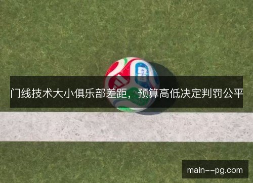 门线技术大小俱乐部差距,预算高低决定判罚公平 门线技术大小俱乐部差距,预算高低决定判罚公平