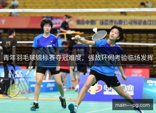 青年羽毛球锦标赛夺冠难度，强敌环伺考验临场发挥