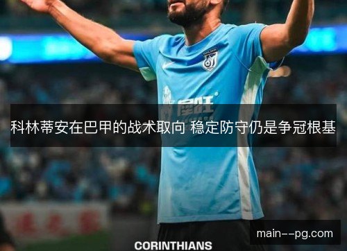 科林蒂安在巴甲的战术取向 稳定防守仍是争冠根基 科林蒂安在巴甲的战术取向 稳定防守仍是争冠根基